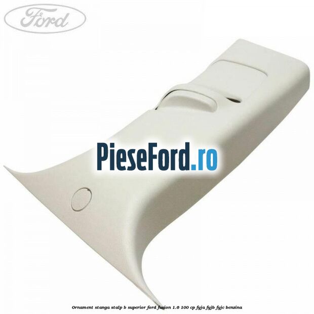 Ornament stanga stalp B superior Ford Fusion 1.6 100 cp Ornament stanga stalp B superior Ford Fusion 1.6 100 cp FYJA, FYJB, FYJC benzina
