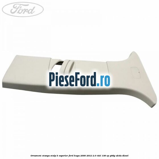 Ornament stanga stalp B superior Ford Kuga 2008-2012 2.0 TDCi 136 cp G6DG, UKDA diesel