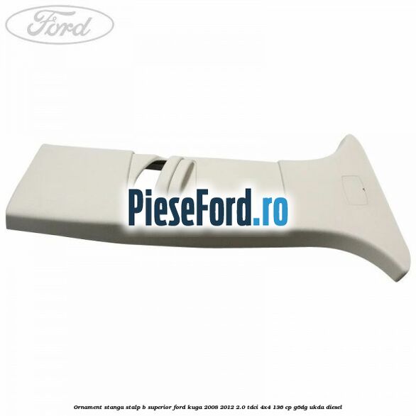 Ornament stanga stalp B superior Ford Kuga 2008-2012 2.0 TDCi 4x4 136 cp G6DG, UKDA diesel