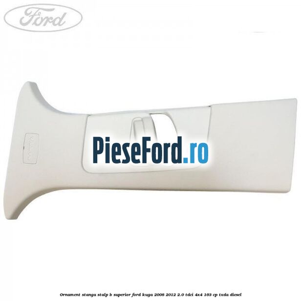 Ornament stanga stalp B superior Ford Kuga 2008-2012 2.0 TDCI 4x4 163 cp TXDA diesel