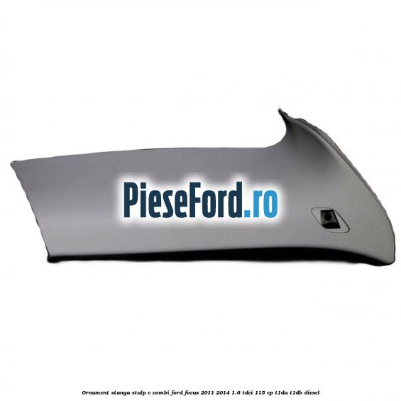 Ornament stanga stalp C combi Ford Focus 2011-2014 1.6 TDCi 115 cp T1DA, T1DB diesel