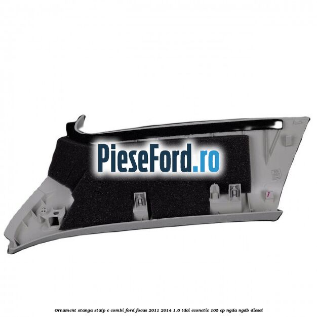 Ornament stanga stalp C combi Ford Focus 2011-2014 1.6 TDCi ECOnetic 105 cp NGDA, NGDB diesel