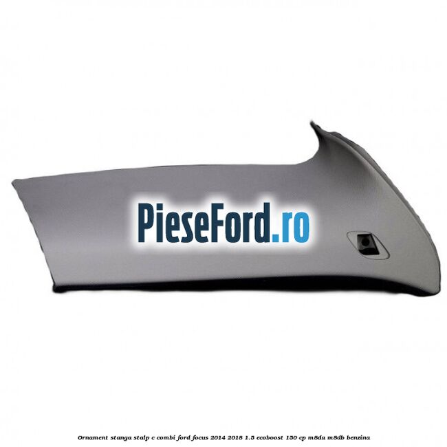 Ornament stanga stalp C combi Ford Focus 2014-2018 1.5 EcoBoost 150 cp Ornament stanga stalp C combi Ford Focus 2014-2018 1.5 EcoBoost 150 cp M8DA, M8DB benzina