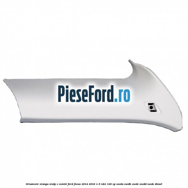 Ornament stanga stalp C combi Ford Focus 2014-2018 1.5 TDCi 120 cp XWDA, XWDB, XWDC, XWDD, XWDE diesel