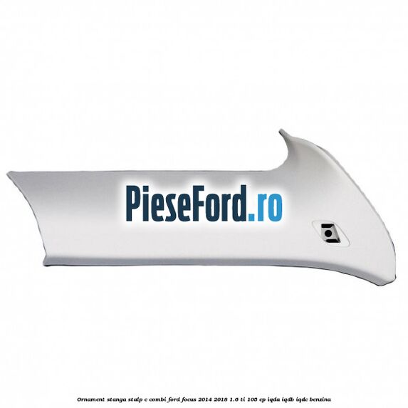 Ornament stanga stalp C combi Ford Focus 2014-2018 1.6 Ti 105 cp IQDA, IQDB, IQDC benzina