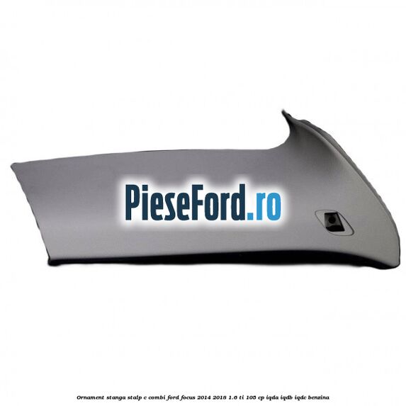 Ornament stanga stalp C combi Ford Focus 2014-2018 1.6 Ti 105 cp IQDA, IQDB, IQDC benzina