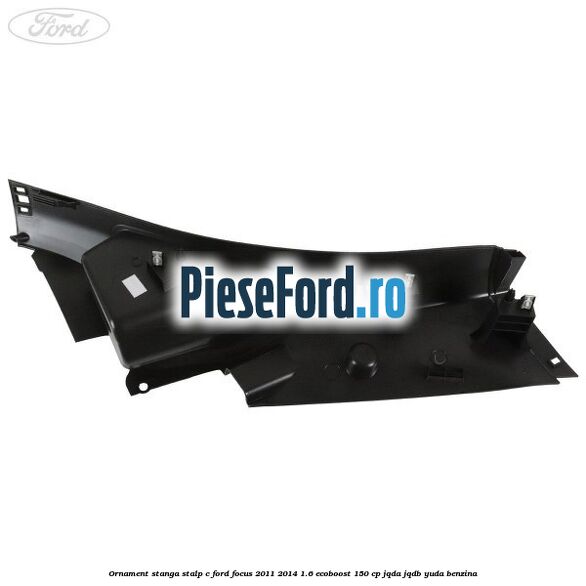 Ornament stanga stalp C Ford Focus 2011-2014 1.6 EcoBoost 150 cp JQDA, JQDB, YUDA benzina