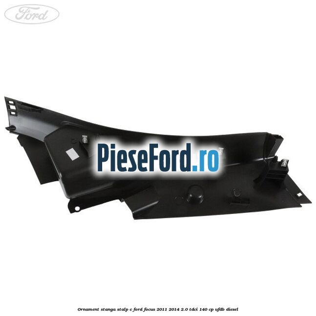 Ornament stanga stalp C Ford Focus 2011-2014 2.0 TDCi 140 cp Ornament stanga stalp C Ford Focus 2011-2014 2.0 TDCi 140 cp UFDB diesel