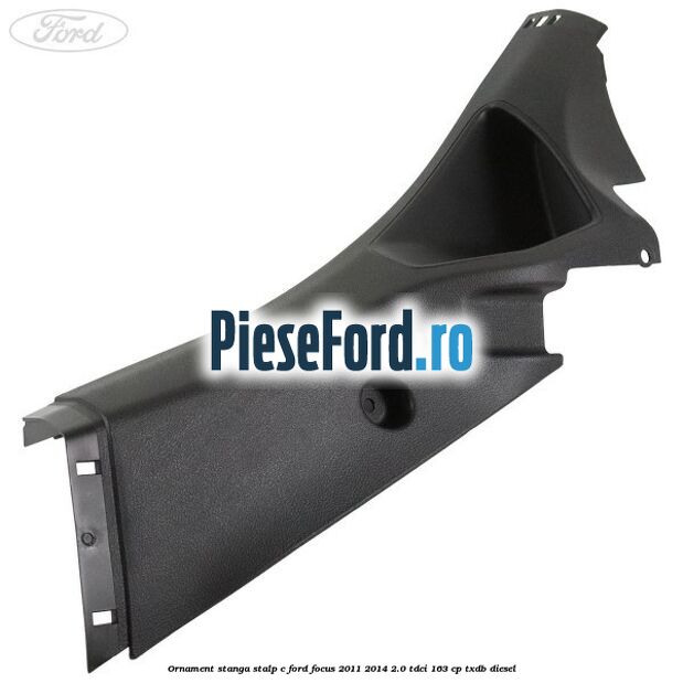 Ornament stanga stalp C Ford Focus 2011-2014 2.0 TDCi 163 cp TXDB diesel
