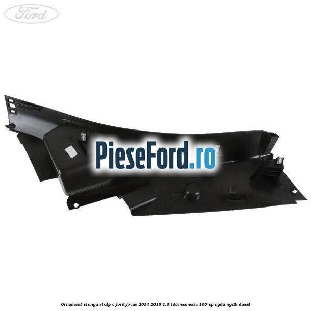 Ornament stanga stalp C Ford Focus 2014-2018 1.6 TDCi ECOnetic 105 cp Ornament stanga stalp C Ford Focus 2014-2018 1.6 TDCi ECOnetic 105 cp NGDA, NGDB diesel