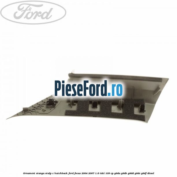Ornament stanga stalp C hatchback Ford Focus 2004-2007 1.6 TDCi 109 cp G8DA, G8DB, G8DD, G8DE, G8DF diesel