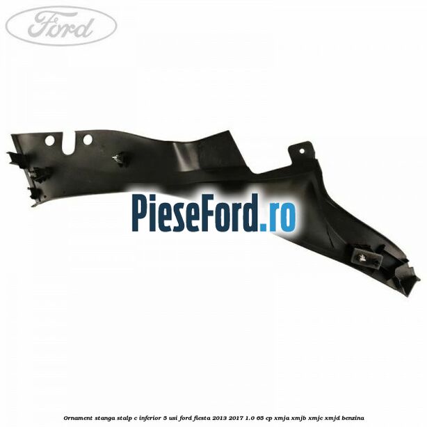 Ornament stanga stalp C inferior 5 usi Ford Fiesta 2013-2017 1.0 65 cp XMJA, XMJB, XMJC, XMJD benzina