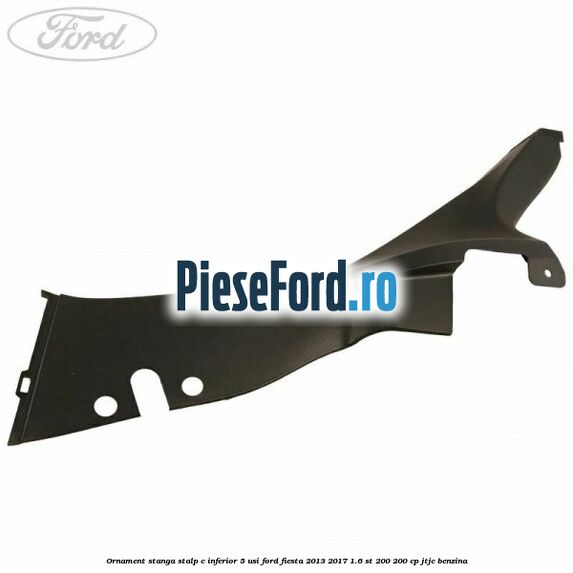 Ornament stanga stalp C inferior 5 usi Ford Fiesta 2013-2017 1.6 ST 200 200 cp JTJC benzina