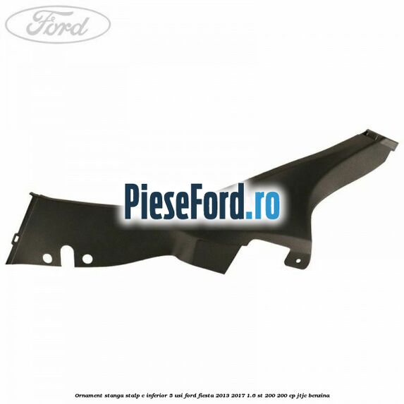Ornament stanga stalp C inferior 5 usi Ford Fiesta 2013-2017 1.6 ST 200 200 cp JTJC benzina