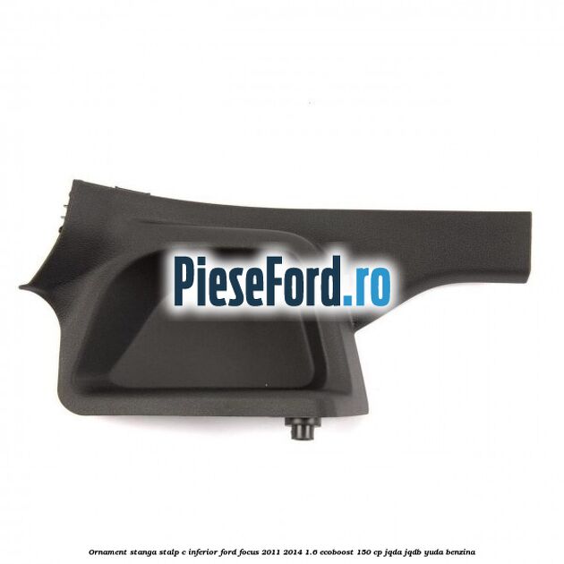 Ornament stanga stalp C inferior Ford Focus 2011-2014 1.6 EcoBoost 150 cp JQDA, JQDB, YUDA benzina