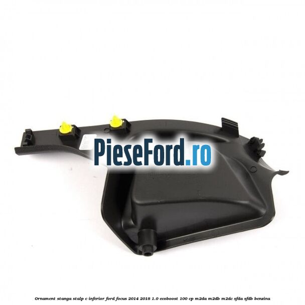 Ornament stanga stalp C inferior Ford Focus 2014-2018 1.0 EcoBoost 100 cp Ornament stanga stalp C inferior Ford Focus 2014-2018 1.0 EcoBoost 100 cp M2DA, M2DB, M2DC, SFDA, SFDB benzina