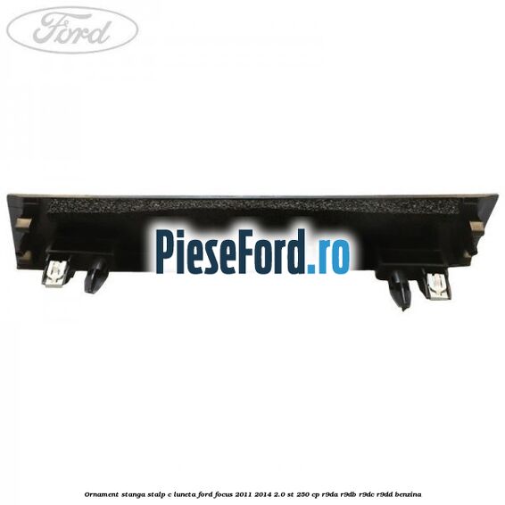 Ornament stanga stalp C luneta Ford Focus 2011-2014 2.0 ST 250 cp Ornament stanga stalp C luneta Ford Focus 2011-2014 2.0 ST 250 cp R9DA, R9DB, R9DC, R9DD benzina