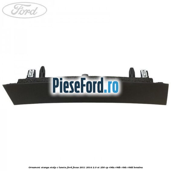 Ornament stanga stalp C luneta Ford Focus 2011-2014 2.0 ST 250 cp Ornament stanga stalp C luneta Ford Focus 2011-2014 2.0 ST 250 cp R9DA, R9DB, R9DC, R9DD benzina