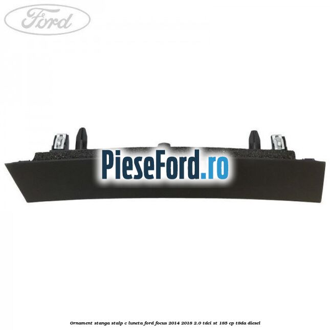 Ornament stanga stalp C luneta Ford Focus 2014-2018 2.0 TDCi ST 185 cp T8DA diesel