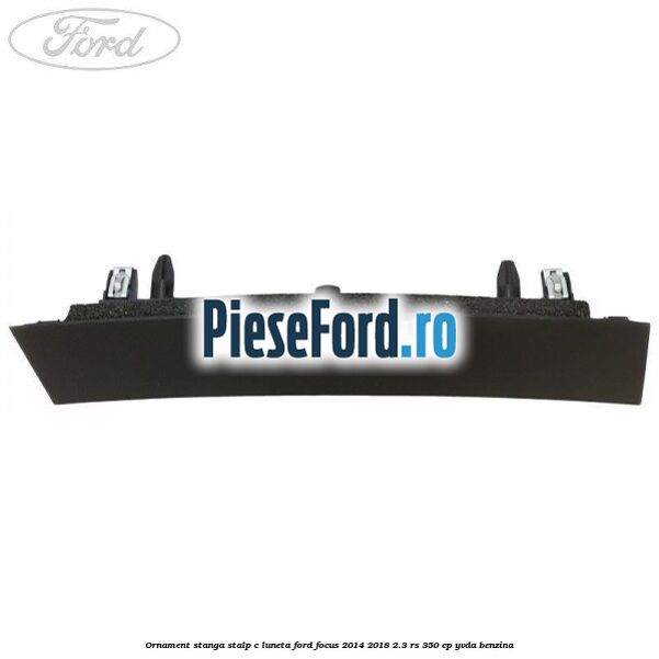 Ornament stanga stalp C luneta Ford Focus 2014-2018 2.3 RS 350 cp YVDA benzina