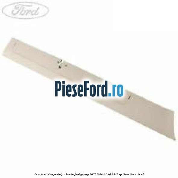 Ornament stanga stalp C luneta Ford Galaxy 2007-2014 1.6 TDCi 115 cp T1WA, T1WB diesel