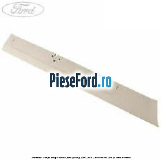 Ornament stanga stalp C luneta Ford Galaxy 2007-2014 2.0 EcoBoost 203 cp TNWA benzina