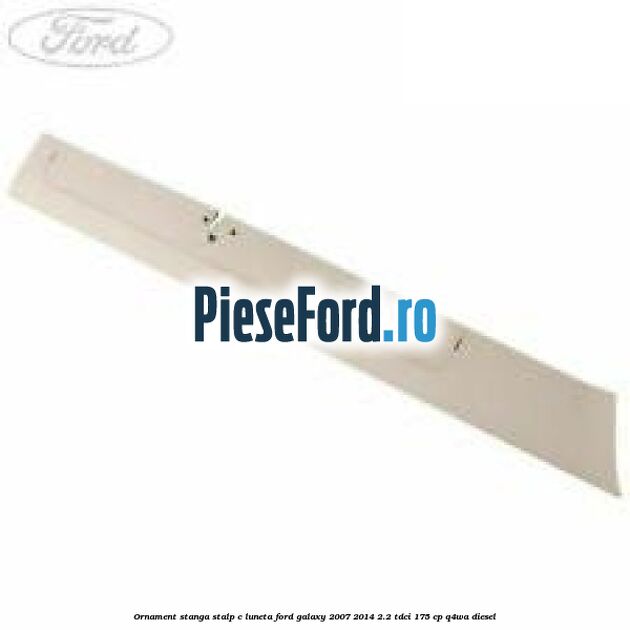 Ornament stanga stalp C luneta Ford Galaxy 2007-2014 2.2 TDCi 175 cp Q4WA diesel