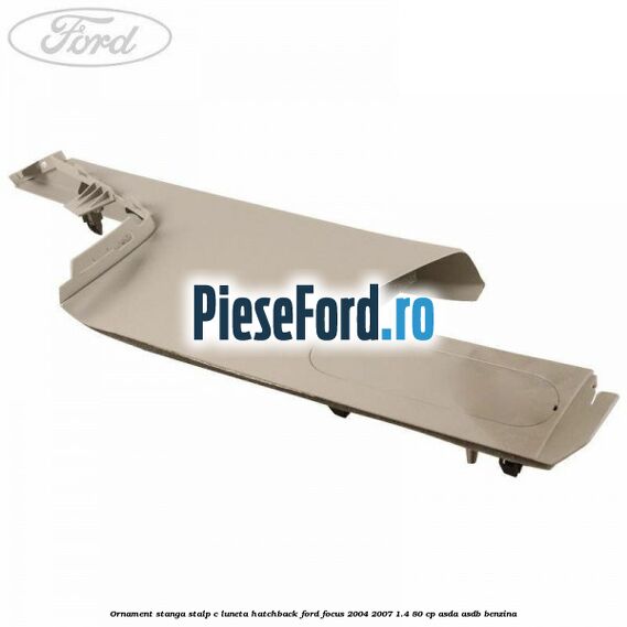 Ornament stanga stalp C luneta hatchback Ford Focus 2004-2007 1.4 80 cp ASDA, ASDB benzina
