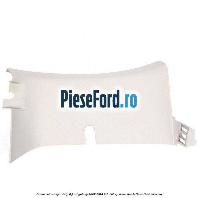 Ornament stanga stalp D Ford Galaxy 2007-2014 2.0 145 cp AOWA, AOWB, TBWA, TBWB benzina
