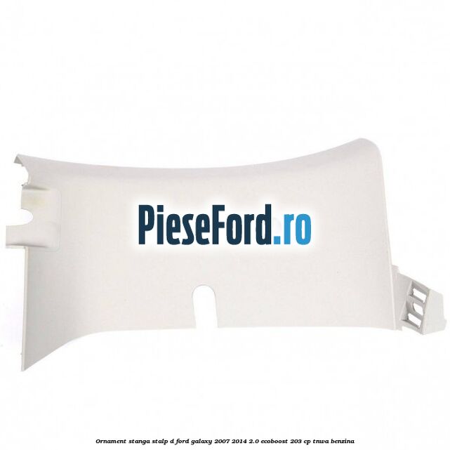 Ornament stanga stalp D Ford Galaxy 2007-2014 2.0 EcoBoost 203 cp TNWA benzina