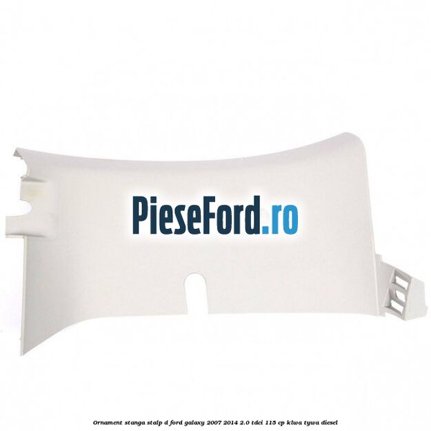 Ornament stanga stalp D Ford Galaxy 2007-2014 2.0 TDCi 115 cp KLWA, TYWA diesel