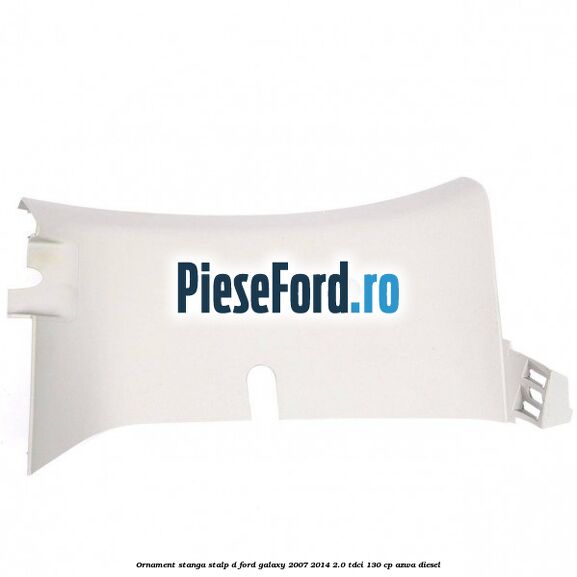 Ornament stanga stalp D Ford Galaxy 2007-2014 2.0 TDCi 130 cp AZWA diesel
