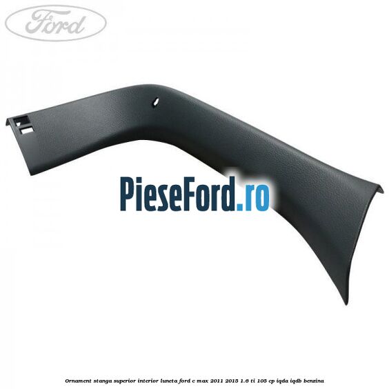 Ornament stanga superior interior luneta Ford C-Max 2011-2015 1.6 Ti 105 cp IQDA, IQDB benzina