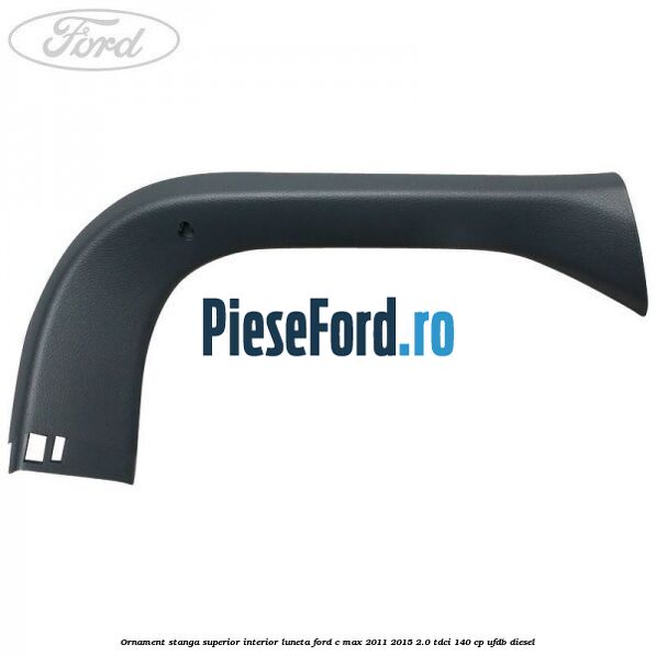 Ornament stanga superior interior luneta Ford C-Max 2011-2015 2.0 TDCi 140 cp Ornament stanga superior interior luneta Ford C-Max 2011-2015 2.0 TDCi 140 cp UFDB diesel