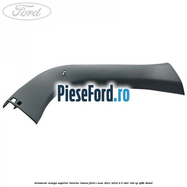 Ornament stanga superior interior luneta Ford C-Max 2011-2015 2.0 TDCi 140 cp Ornament stanga superior interior luneta Ford C-Max 2011-2015 2.0 TDCi 140 cp UFDB diesel
