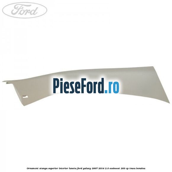 Ornament stanga superior interior luneta Ford Galaxy 2007-2014 2.0 EcoBoost 203 cp Ornament stanga superior interior luneta Ford Galaxy 2007-2014 2.0 EcoBoost 203 cp TNWA benzina