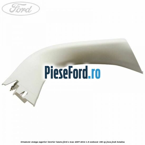 Ornament stanga superior interior luneta Ford S-Max 2007-2014 1.6 EcoBoost 160 cp JTWA, JTWB benzina