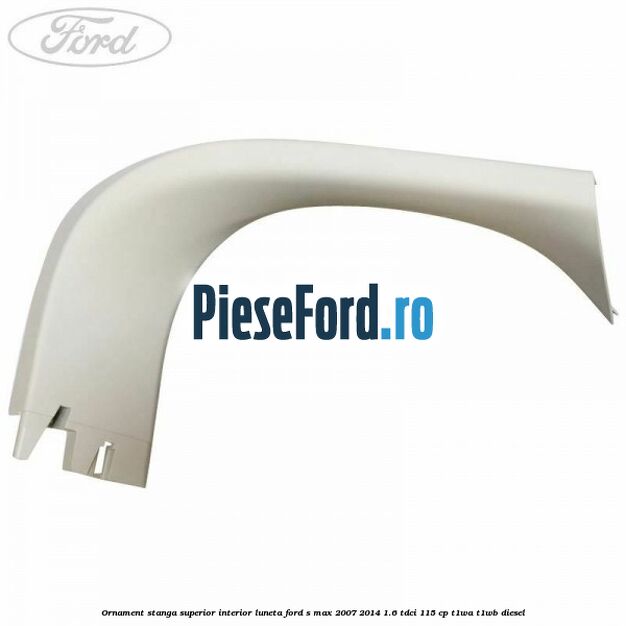 Ornament stanga superior interior luneta Ford S-Max 2007-2014 1.6 TDCi 115 cp Ornament stanga superior interior luneta Ford S-Max 2007-2014 1.6 TDCi 115 cp T1WA, T1WB diesel