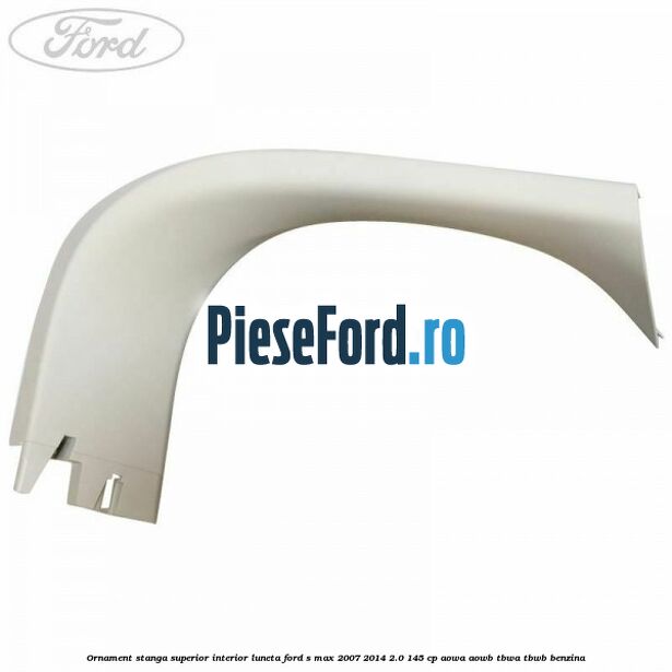 Ornament stanga superior interior luneta Ford S-Max 2007-2014 2.0 145 cp AOWA, AOWB, TBWA, TBWB benzina