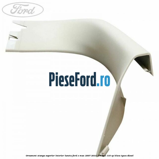 Ornament stanga superior interior luneta Ford S-Max 2007-2014 2.0 TDCi 115 cp KLWA, TYWA diesel