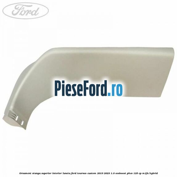 Ornament stanga superior interior luneta Ford Tourneo Custom 2019-2023 1.0 EcoBoost PHEV 125 cp M1FA Hybrid
