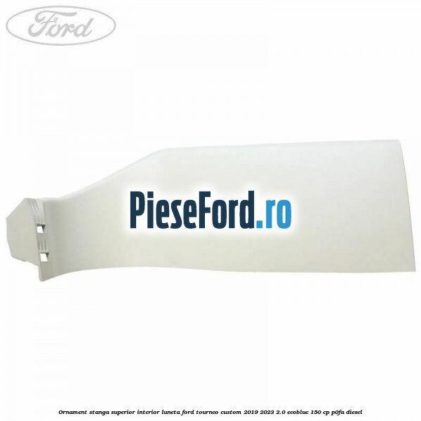 Ornament stanga superior interior luneta Ford Tourneo Custom 2019-2023 2.0 EcoBlue 150 cp P0FA diesel