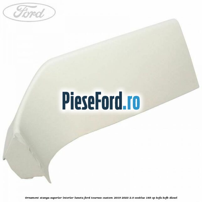 Ornament stanga superior interior luneta Ford Tourneo Custom 2019-2023 2.0 EcoBlue 185 cp BCFA, BCFB diesel
