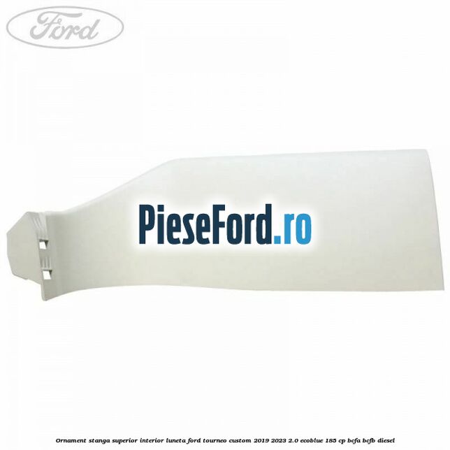 Ornament stanga superior interior luneta Ford Tourneo Custom 2019-2023 2.0 EcoBlue 185 cp BCFA, BCFB diesel