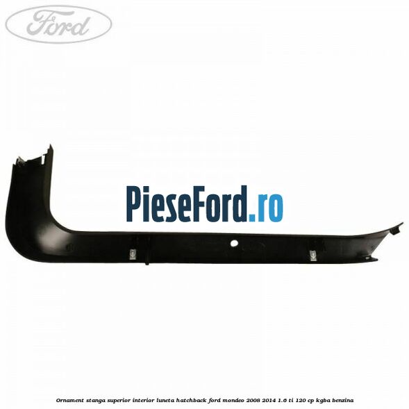 Ornament stanga superior interior luneta hatchback Ford Mondeo 2008-2014 1.6 Ti 120 cp Ornament stanga superior interior luneta hatchback Ford Mondeo 2008-2014 1.6 Ti 120 cp KGBA benzina