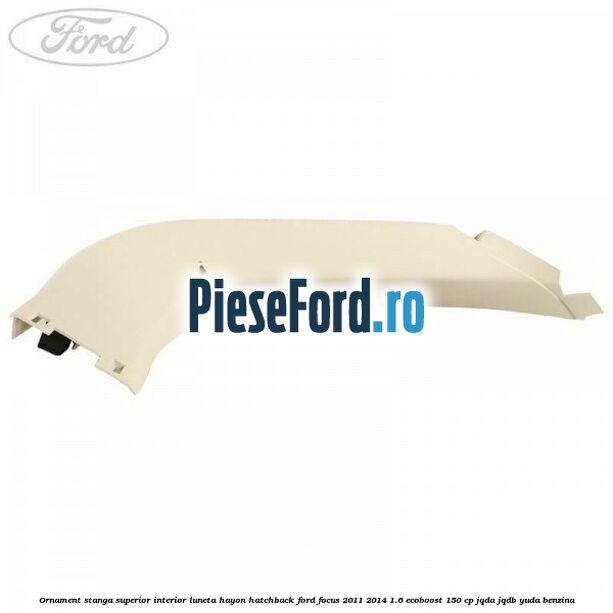 Ornament stanga superior interior luneta hayon hatchback Ford Focus 2011-2014 1.6 EcoBoost 150 cp JQDA, JQDB, YUDA benzina