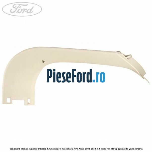 Ornament stanga superior interior luneta hayon hatchback Ford Focus 2011-2014 1.6 EcoBoost 150 cp JQDA, JQDB, YUDA benzina