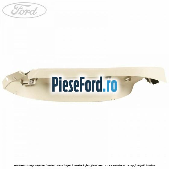 Ornament stanga superior interior luneta hayon hatchback Ford Focus 2011-2014 1.6 EcoBoost 182 cp Ornament stanga superior interior luneta hayon hatchback Ford Focus 2011-2014 1.6 EcoBoost 182 cp JTDA, JTDB benzina
