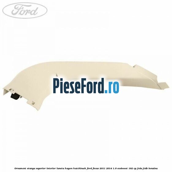 Ornament stanga superior interior luneta hayon hatchback Ford Focus 2011-2014 1.6 EcoBoost 182 cp Ornament stanga superior interior luneta hayon hatchback Ford Focus 2011-2014 1.6 EcoBoost 182 cp JTDA, JTDB benzina