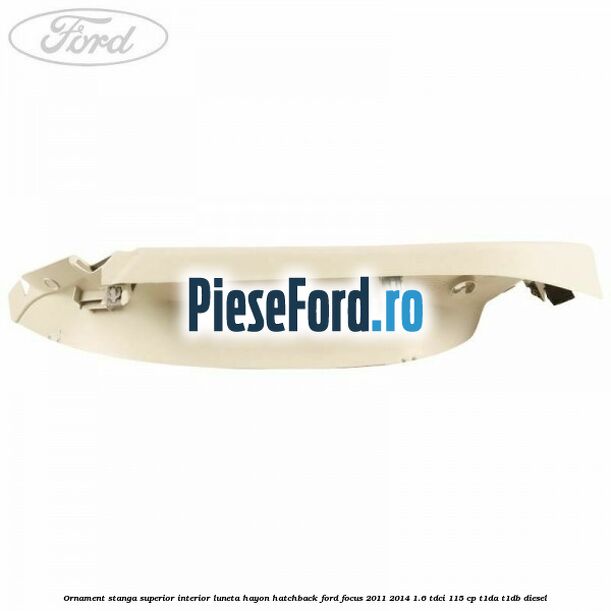 Ornament stanga superior interior luneta hayon hatchback Ford Focus 2011-2014 1.6 TDCi 115 cp T1DA, T1DB diesel